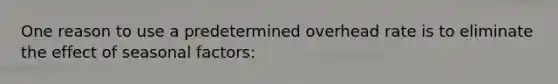 One reason to use a predetermined overhead rate is to eliminate the effect of seasonal factors:
