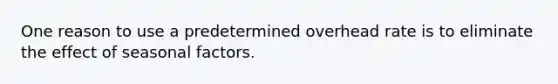 One reason to use a predetermined overhead rate is to eliminate the effect of seasonal factors.