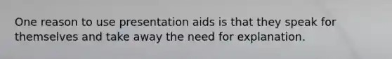 One reason to use presentation aids is that they speak for themselves and take away the need for explanation.