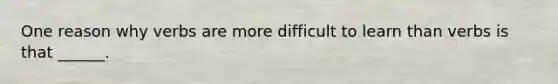 One reason why verbs are more difficult to learn than verbs is that ______.
