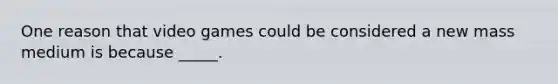 One reason that video games could be considered a new mass medium is because _____.