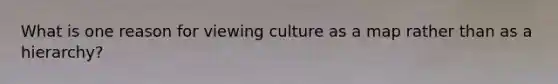 What is one reason for viewing culture as a map rather than as a hierarchy?