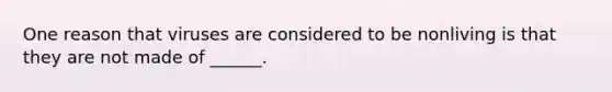 One reason that viruses are considered to be nonliving is that they are not made of ______.