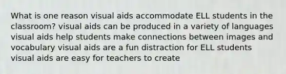 What is one reason visual aids accommodate ELL students in the classroom? visual aids can be produced in a variety of languages visual aids help students make connections between images and vocabulary visual aids are a fun distraction for ELL students visual aids are easy for teachers to create