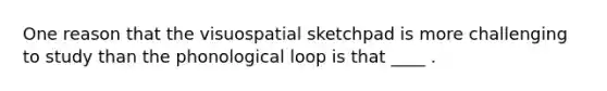 One reason that the visuospatial sketchpad is more challenging to study than the phonological loop is that ____ .