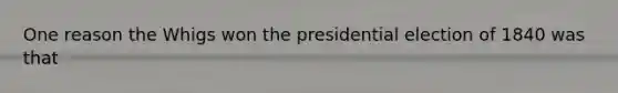 One reason the Whigs won the presidential election of 1840 was that