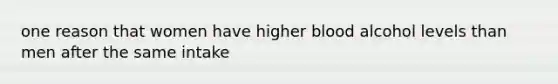 one reason that women have higher blood alcohol levels than men after the same intake