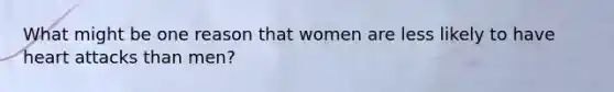 What might be one reason that women are less likely to have heart attacks than men?