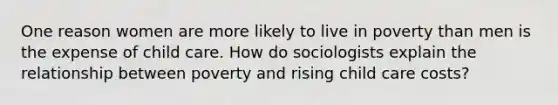 One reason women are more likely to live in poverty than men is the expense of child care. How do sociologists explain the relationship between poverty and rising child care costs?