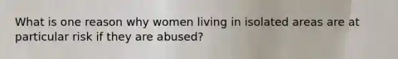 What is one reason why women living in isolated areas are at particular risk if they are abused?