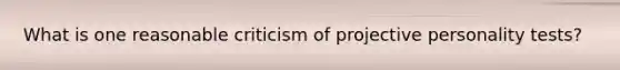 What is one reasonable criticism of projective personality tests?