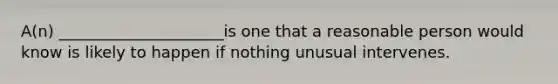 A(n) _____________________is one that a reasonable person would know is likely to happen if nothing unusual intervenes.