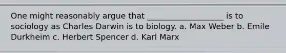 One might reasonably argue that ___________________ is to sociology as Charles Darwin is to biology. a. Max Weber b. Emile Durkheim c. Herbert Spencer d. Karl Marx