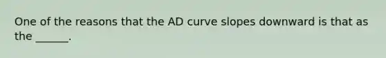 One of the reasons that the AD curve slopes downward is that as the ______.