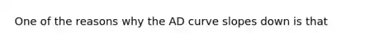 One of the reasons why the AD curve slopes down is that