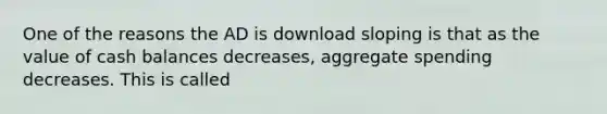 One of the reasons the AD is download sloping is that as the value of cash balances decreases, aggregate spending decreases. This is called