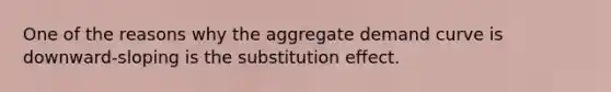 One of the reasons why the aggregate demand curve is downward-sloping is the substitution effect.