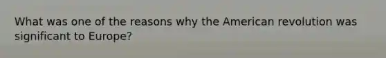What was one of the reasons why the American revolution was significant to Europe?