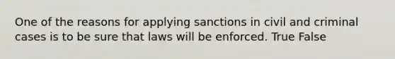 One of the reasons for applying sanctions in civil and criminal cases is to be sure that laws will be enforced. True False