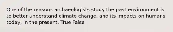 One of the reasons archaeologists study the past environment is to better understand climate change, and its impacts on humans today, in the present. True False