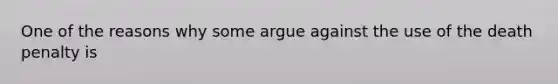 One of the reasons why some argue against the use of the death penalty is