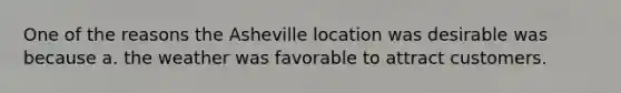 One of the reasons the Asheville location was desirable was because a. the weather was favorable to attract customers.