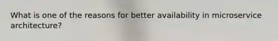What is one of the reasons for better availability in microservice architecture?