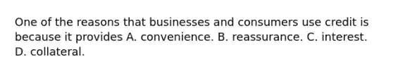 One of the reasons that businesses and consumers use credit is because it provides A. convenience. B. reassurance. C. interest. D. collateral.