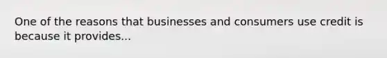 One of the reasons that businesses and consumers use credit is because it provides...