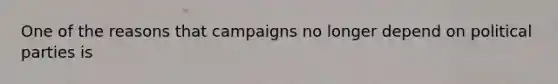 One of the reasons that campaigns no longer depend on political parties is