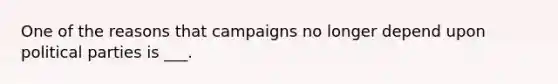 One of the reasons that campaigns no longer depend upon political parties is ___.