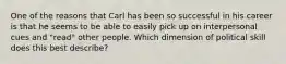 One of the reasons that Carl has been so successful in his career is that he seems to be able to easily pick up on interpersonal cues and "read" other people. Which dimension of political skill does this best describe?