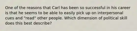 One of the reasons that Carl has been so successful in his career is that he seems to be able to easily pick up on interpersonal cues and "read" other people. Which dimension of political skill does this best describe?