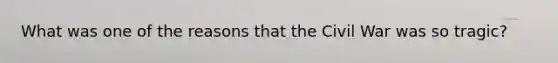 What was one of the reasons that the Civil War was so tragic?