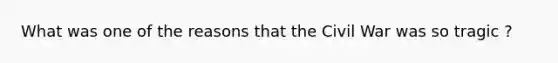 What was one of the reasons that the Civil War was so tragic ?