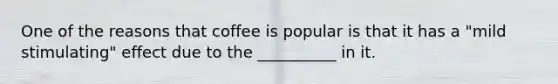 One of the reasons that coffee is popular is that it has a "mild stimulating" effect due to the __________ in it.