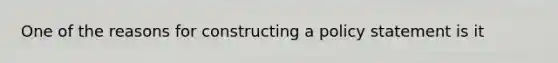 One of the reasons for constructing a policy statement is it