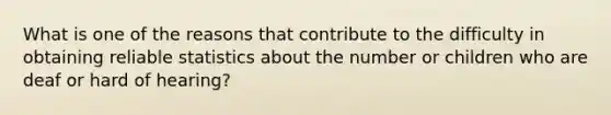 What is one of the reasons that contribute to the difficulty in obtaining reliable statistics about the number or children who are deaf or hard of hearing?