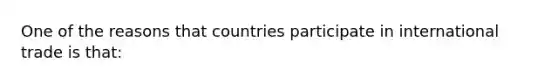 One of the reasons that countries participate in international trade is that: