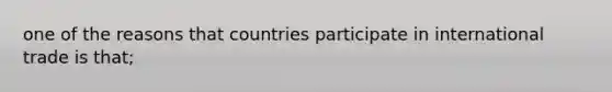 one of the reasons that countries participate in international trade is that;