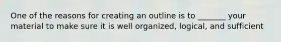 One of the reasons for creating an outline is to _______ your material to make sure it is well organized, logical, and sufficient