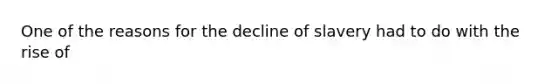 One of the reasons for the decline of slavery had to do with the rise of