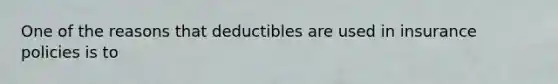 One of the reasons that deductibles are used in insurance policies is to