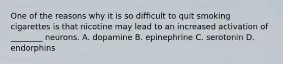 One of the reasons why it is so difficult to quit smoking cigarettes is that nicotine may lead to an increased activation of ________ neurons. A. dopamine B. epinephrine C. serotonin D. endorphins