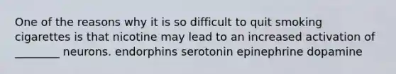 One of the reasons why it is so difficult to quit smoking cigarettes is that nicotine may lead to an increased activation of ________ neurons. endorphins serotonin epinephrine dopamine