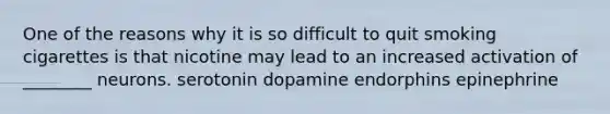 One of the reasons why it is so difficult to quit smoking cigarettes is that nicotine may lead to an increased activation of ________ neurons. serotonin dopamine endorphins epinephrine