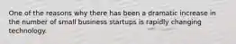 One of the reasons why there has been a dramatic increase in the number of small business startups is rapidly changing technology.