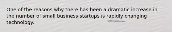 One of the reasons why there has been a dramatic increase in the number of small business startups is rapidly changing technology.