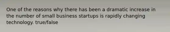 One of the reasons why there has been a dramatic increase in the number of small business startups is rapidly changing technology. true/false