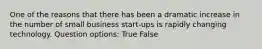 One of the reasons that there has been a dramatic increase in the number of small business start-ups is rapidly changing technology. Question options: True False